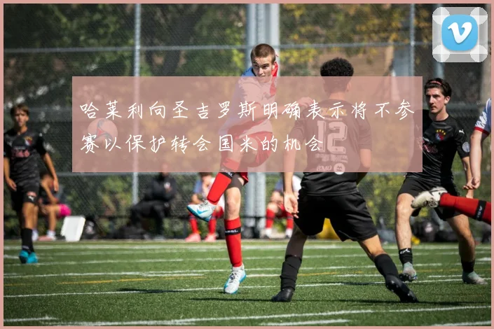 哈莱利向圣吉罗斯明确表示将不参赛以保护转会国米的机会