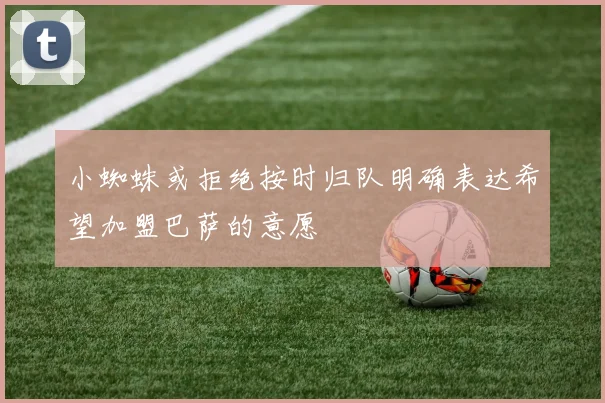 小蜘蛛或拒绝按时归队明确表达希望加盟巴萨的意愿