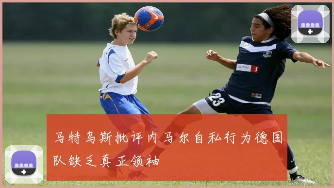 马特乌斯批评内马尔自私行为德国队缺乏真正领袖
