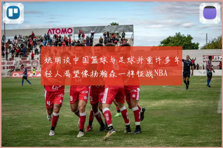 姚明谈中国篮球与足球并重许多年轻人渴望像杨瀚森一样征战NBA