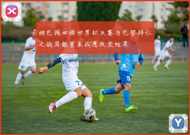 姆巴佩回顾世界杯决赛与巴黎拜仁之战若能重来我愿改变结果