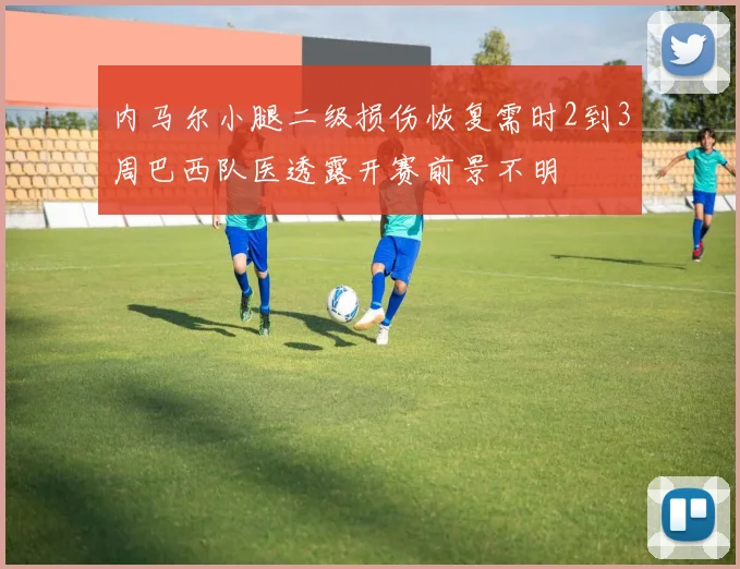 内马尔小腿二级损伤恢复需时2到3周巴西队医透露开赛前景不明