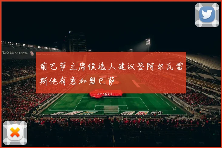 前巴萨主席候选人建议签阿尔瓦雷斯他有意加盟巴萨
