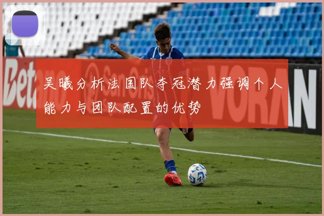 吴曦分析法国队夺冠潜力强调个人能力与团队配置的优势