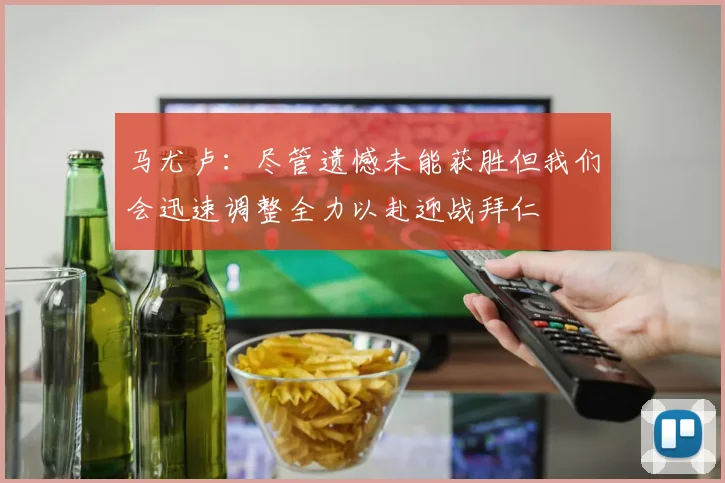 马尤卢：尽管遗憾未能获胜但我们会迅速调整全力以赴迎战拜仁