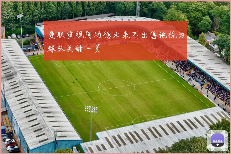 曼联重视阿玛德未来不出售他视为球队关键一员