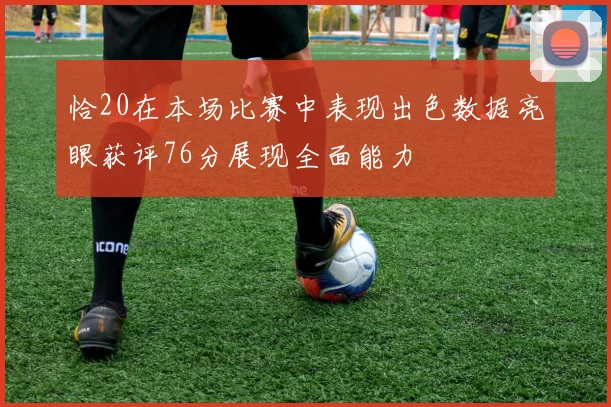 恰20在本场比赛中表现出色数据亮眼获评76分展现全面能力