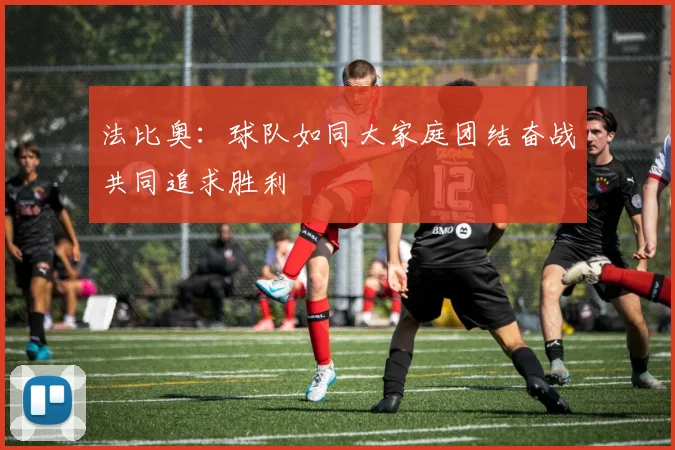 法比奥：球队如同大家庭团结奋战共同追求胜利
