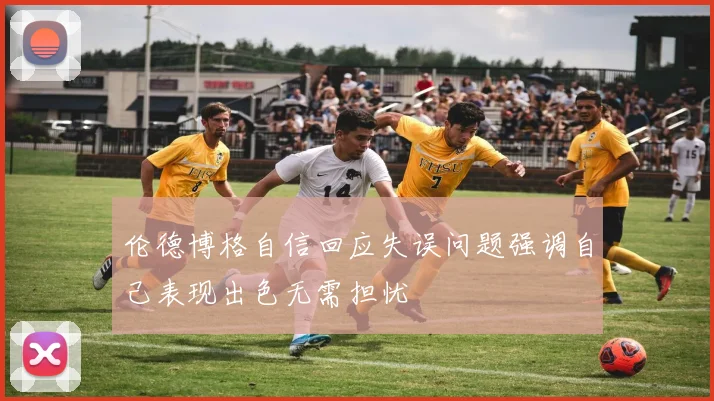 伦德博格自信回应失误问题强调自己表现出色无需担忧