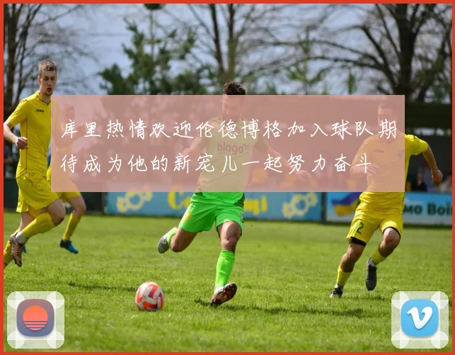 库里热情欢迎伦德博格加入球队期待成为他的新宠儿一起努力奋斗