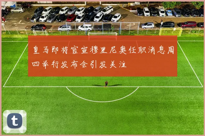 皇马即将官宣穆里尼奥任职消息周四举行发布会引发关注