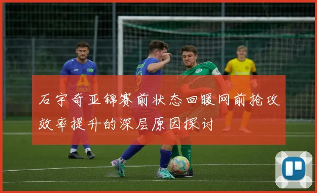 石宇奇亚锦赛前状态回暖网前抢攻效率提升的深层原因探讨