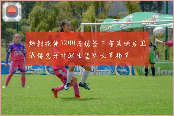 热刺花费5200万镑签下布莱顿后卫范赫克并计划出售队长罗梅罗