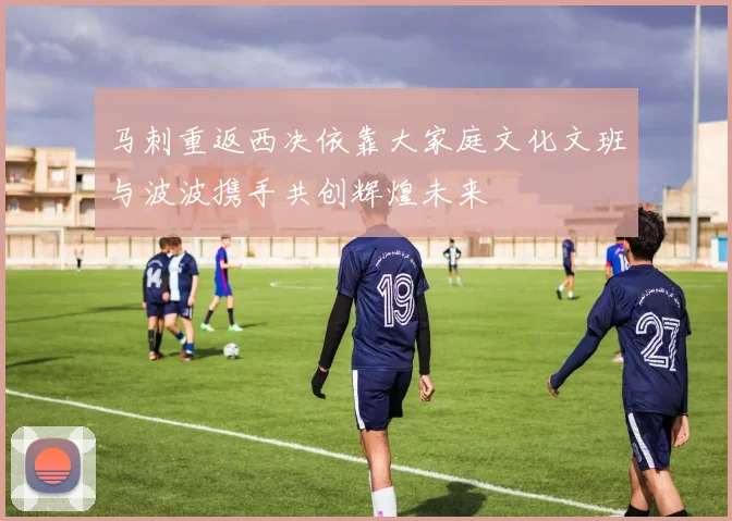 马刺重返西决依靠大家庭文化文班与波波携手共创辉煌未来