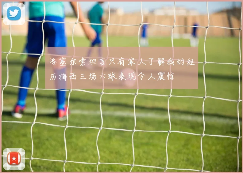 洛塞尔索坦言只有家人了解我的经历梅西三场六球表现令人震惊