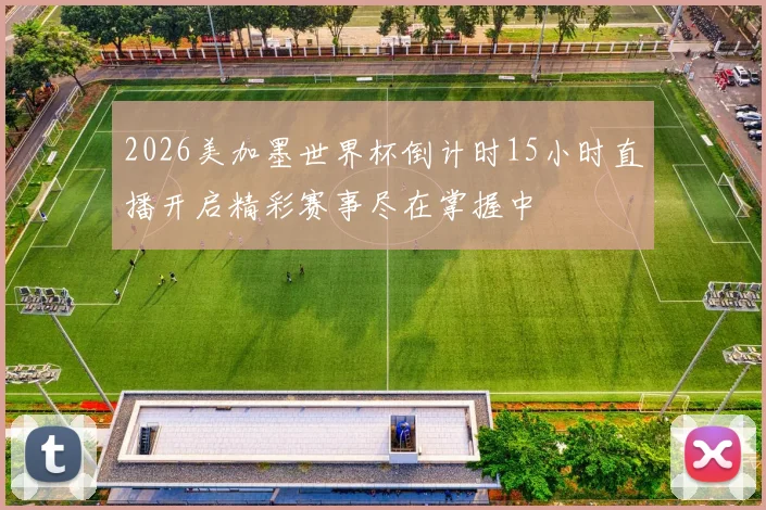 2026美加墨世界杯倒计时15小时直播开启精彩赛事尽在掌握中