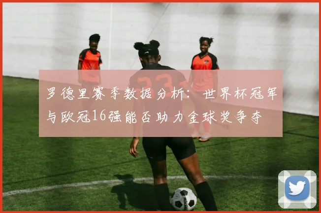 罗德里赛季数据分析：世界杯冠军与欧冠16强能否助力金球奖争夺
