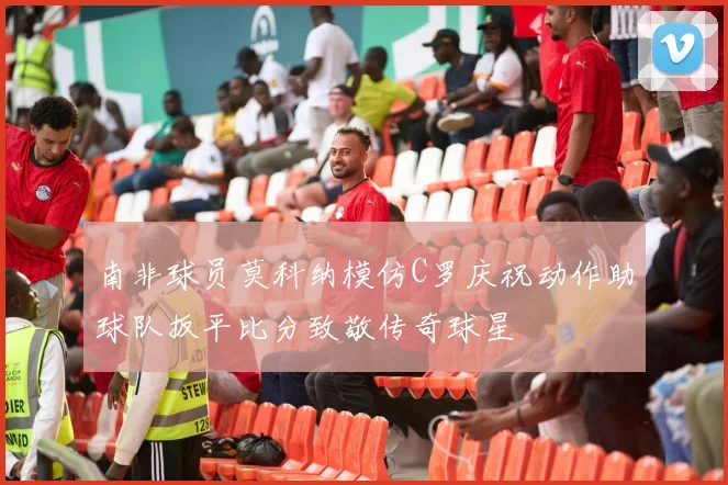 南非球员莫科纳模仿C罗庆祝动作助球队扳平比分致敬传奇球星