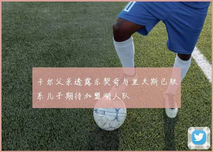 卡尔父亲透露东契奇与里夫斯已联系儿子期待加盟湖人队