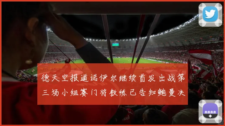德天空报道诺伊尔继续首发出战第三场小组赛门将教练已告知鲍曼决定