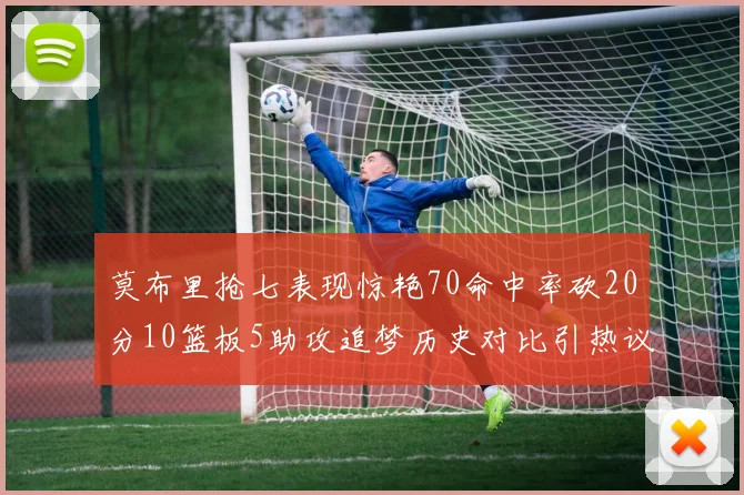 莫布里抢七表现惊艳70命中率砍20分10篮板5助攻追梦历史对比引热议