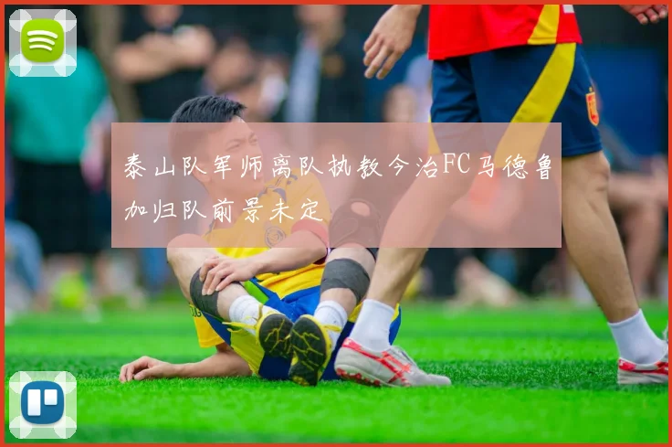 泰山队军师离队执教今治FC马德鲁加归队前景未定