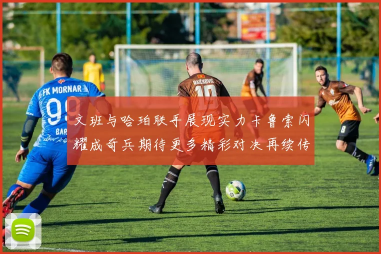文班与哈珀联手展现实力卡鲁索闪耀成奇兵期待更多精彩对决再续传奇