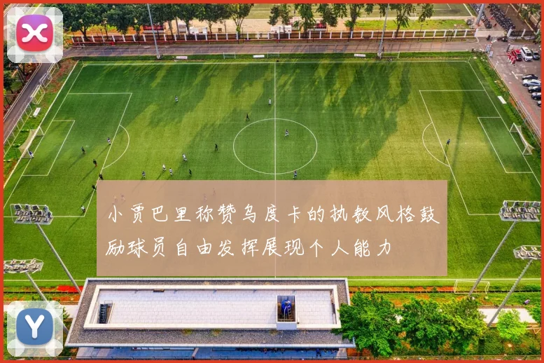 小贾巴里称赞乌度卡的执教风格鼓励球员自由发挥展现个人能力