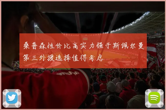 桑普森性价比高实力强于斯佩尔曼第三外援选择值得考虑